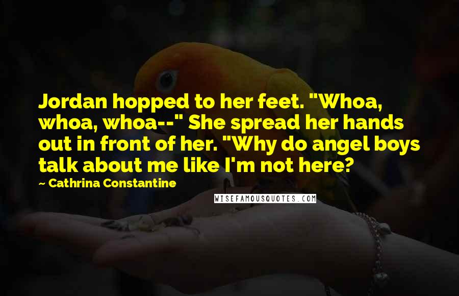 Cathrina Constantine Quotes: Jordan hopped to her feet. "Whoa, whoa, whoa--" She spread her hands out in front of her. "Why do angel boys talk about me like I'm not here?
