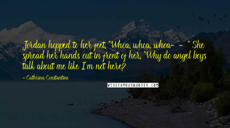 Cathrina Constantine Quotes: Jordan hopped to her feet. "Whoa, whoa, whoa--" She spread her hands out in front of her. "Why do angel boys talk about me like I'm not here?