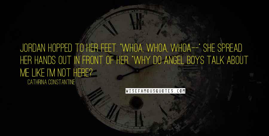 Cathrina Constantine Quotes: Jordan hopped to her feet. "Whoa, whoa, whoa--" She spread her hands out in front of her. "Why do angel boys talk about me like I'm not here?