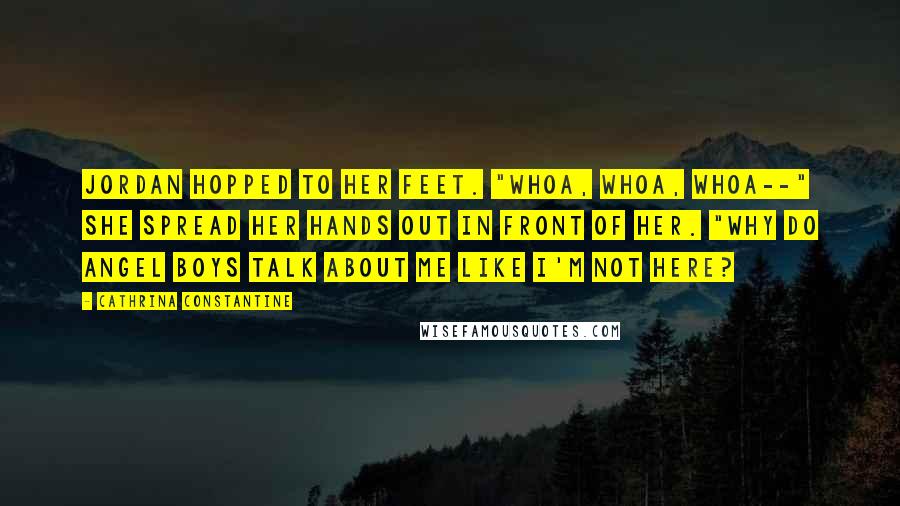 Cathrina Constantine Quotes: Jordan hopped to her feet. "Whoa, whoa, whoa--" She spread her hands out in front of her. "Why do angel boys talk about me like I'm not here?