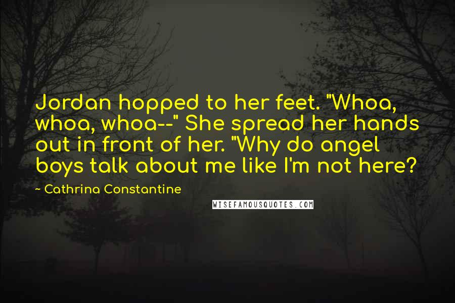 Cathrina Constantine Quotes: Jordan hopped to her feet. "Whoa, whoa, whoa--" She spread her hands out in front of her. "Why do angel boys talk about me like I'm not here?