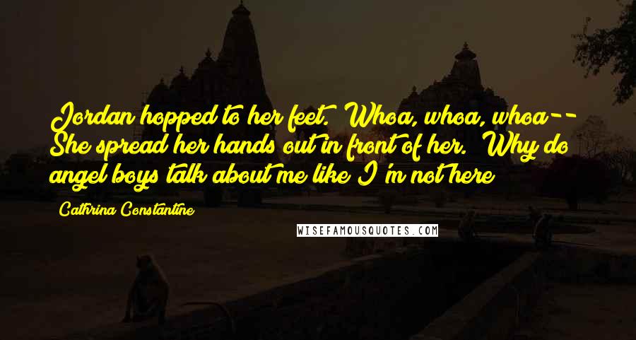 Cathrina Constantine Quotes: Jordan hopped to her feet. "Whoa, whoa, whoa--" She spread her hands out in front of her. "Why do angel boys talk about me like I'm not here?