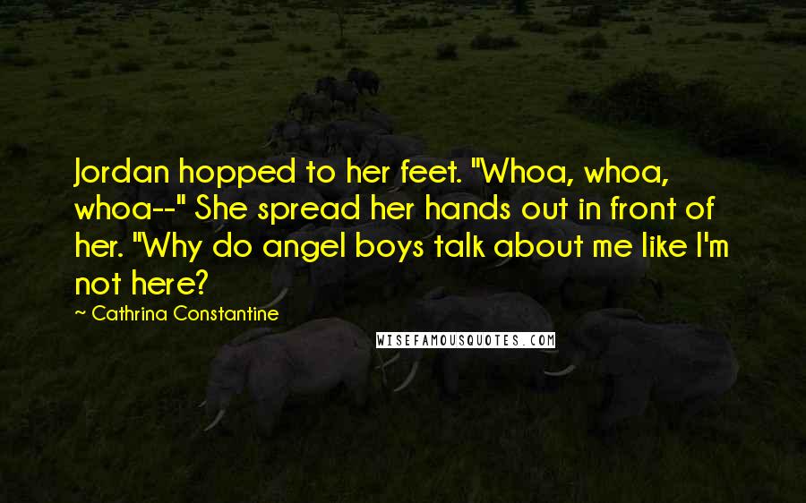 Cathrina Constantine Quotes: Jordan hopped to her feet. "Whoa, whoa, whoa--" She spread her hands out in front of her. "Why do angel boys talk about me like I'm not here?