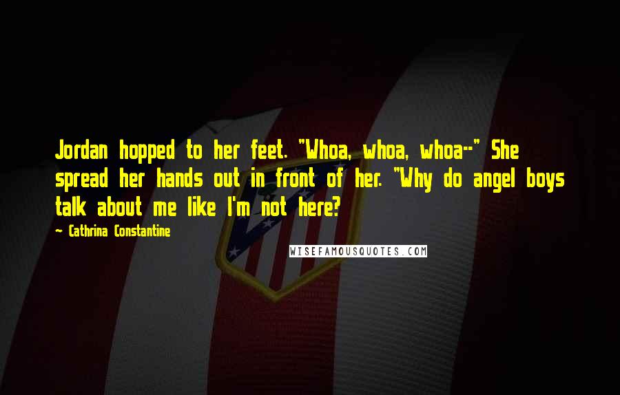 Cathrina Constantine Quotes: Jordan hopped to her feet. "Whoa, whoa, whoa--" She spread her hands out in front of her. "Why do angel boys talk about me like I'm not here?