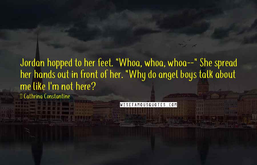 Cathrina Constantine Quotes: Jordan hopped to her feet. "Whoa, whoa, whoa--" She spread her hands out in front of her. "Why do angel boys talk about me like I'm not here?