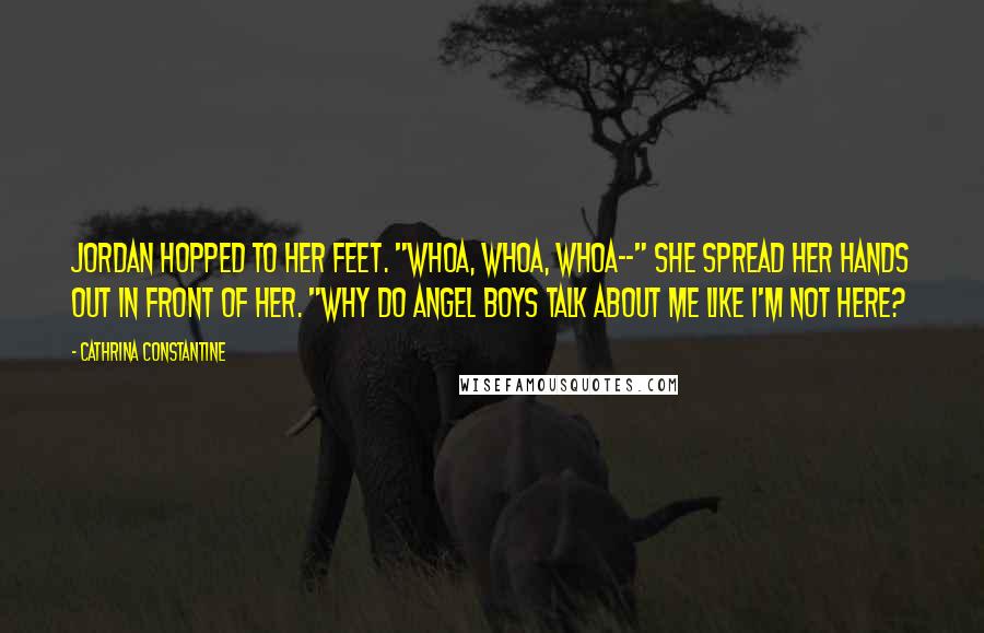 Cathrina Constantine Quotes: Jordan hopped to her feet. "Whoa, whoa, whoa--" She spread her hands out in front of her. "Why do angel boys talk about me like I'm not here?