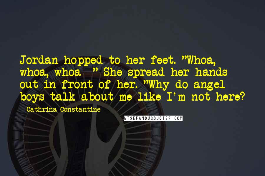 Cathrina Constantine Quotes: Jordan hopped to her feet. "Whoa, whoa, whoa--" She spread her hands out in front of her. "Why do angel boys talk about me like I'm not here?