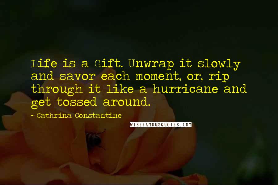 Cathrina Constantine Quotes: Life is a Gift. Unwrap it slowly and savor each moment, or, rip through it like a hurricane and get tossed around.