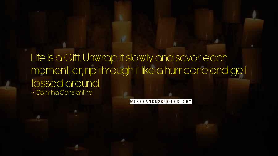 Cathrina Constantine Quotes: Life is a Gift. Unwrap it slowly and savor each moment, or, rip through it like a hurricane and get tossed around.