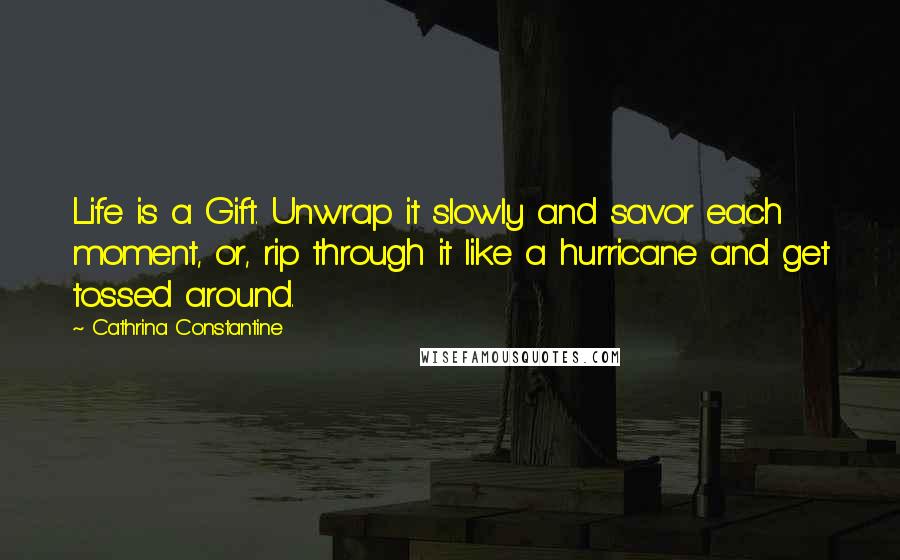 Cathrina Constantine Quotes: Life is a Gift. Unwrap it slowly and savor each moment, or, rip through it like a hurricane and get tossed around.