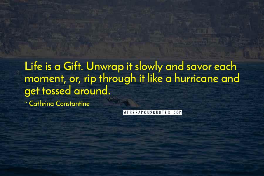 Cathrina Constantine Quotes: Life is a Gift. Unwrap it slowly and savor each moment, or, rip through it like a hurricane and get tossed around.