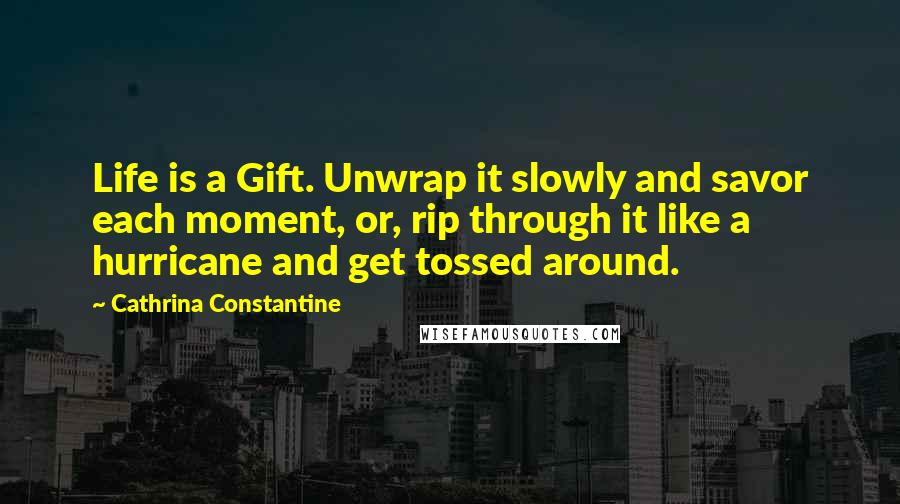 Cathrina Constantine Quotes: Life is a Gift. Unwrap it slowly and savor each moment, or, rip through it like a hurricane and get tossed around.