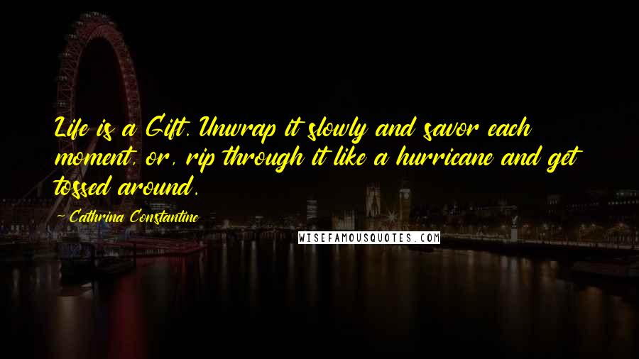Cathrina Constantine Quotes: Life is a Gift. Unwrap it slowly and savor each moment, or, rip through it like a hurricane and get tossed around.