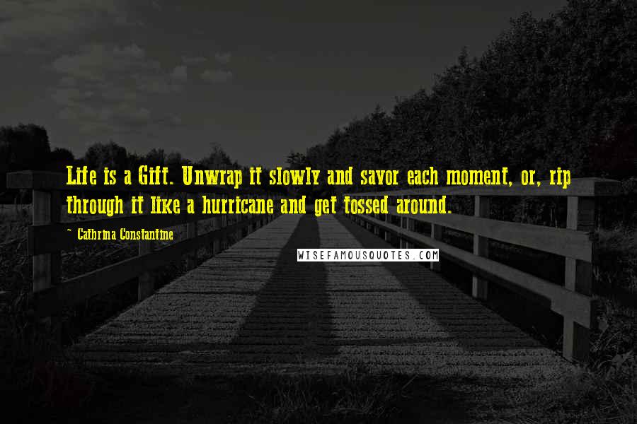 Cathrina Constantine Quotes: Life is a Gift. Unwrap it slowly and savor each moment, or, rip through it like a hurricane and get tossed around.