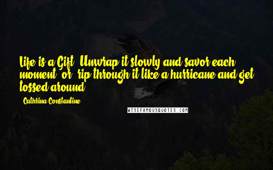 Cathrina Constantine Quotes: Life is a Gift. Unwrap it slowly and savor each moment, or, rip through it like a hurricane and get tossed around.