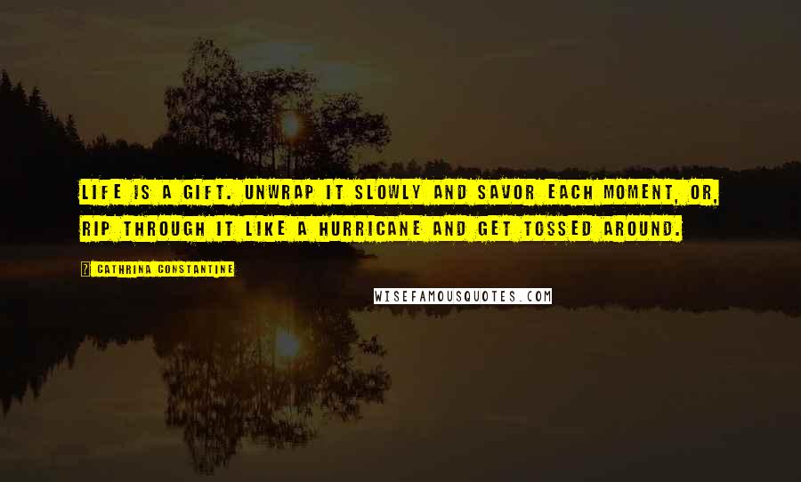 Cathrina Constantine Quotes: Life is a Gift. Unwrap it slowly and savor each moment, or, rip through it like a hurricane and get tossed around.