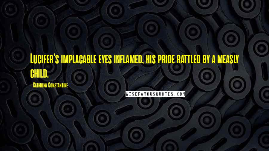 Cathrina Constantine Quotes: Lucifer's implacable eyes inflamed, his pride rattled by a measly child.