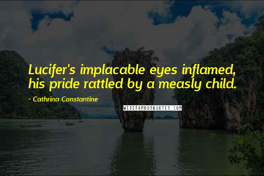 Cathrina Constantine Quotes: Lucifer's implacable eyes inflamed, his pride rattled by a measly child.