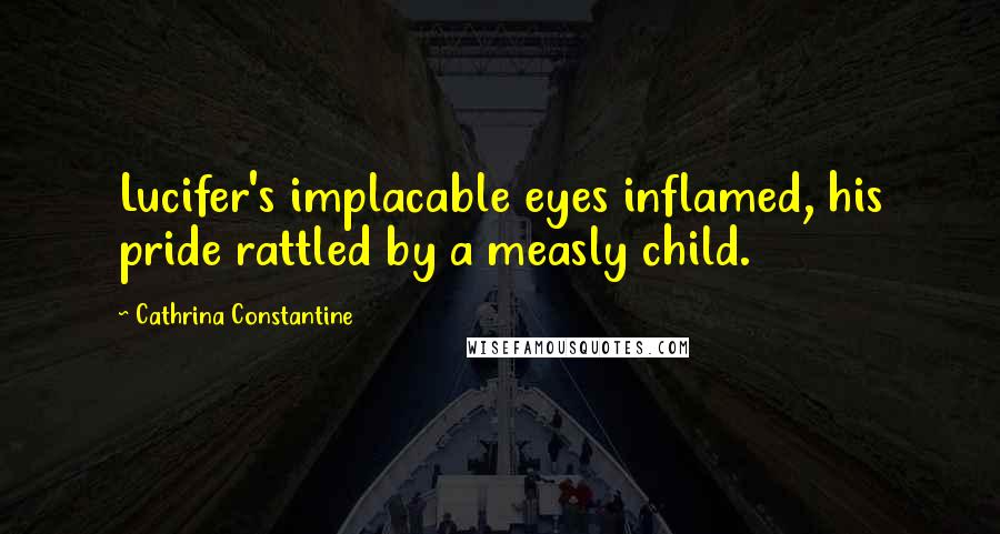 Cathrina Constantine Quotes: Lucifer's implacable eyes inflamed, his pride rattled by a measly child.