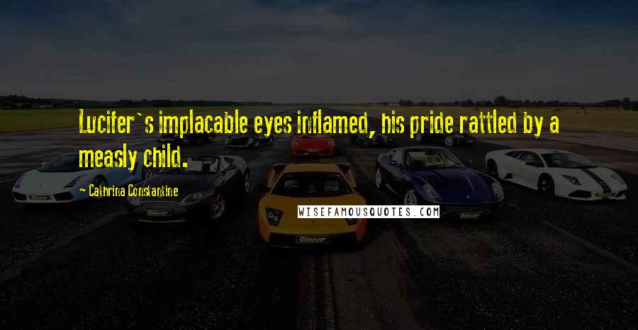 Cathrina Constantine Quotes: Lucifer's implacable eyes inflamed, his pride rattled by a measly child.