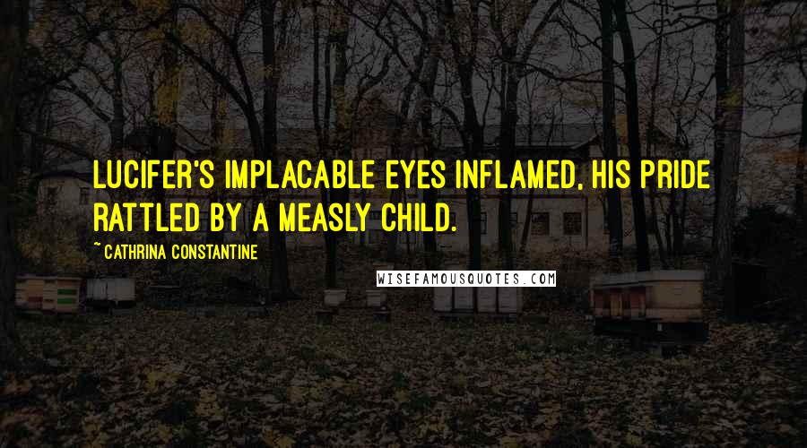 Cathrina Constantine Quotes: Lucifer's implacable eyes inflamed, his pride rattled by a measly child.