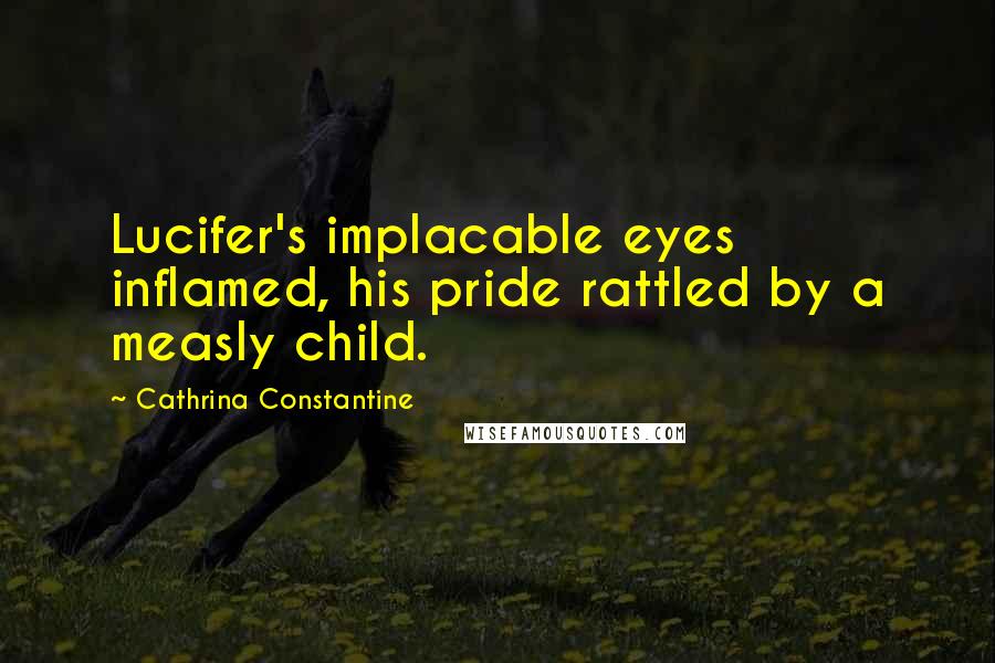 Cathrina Constantine Quotes: Lucifer's implacable eyes inflamed, his pride rattled by a measly child.