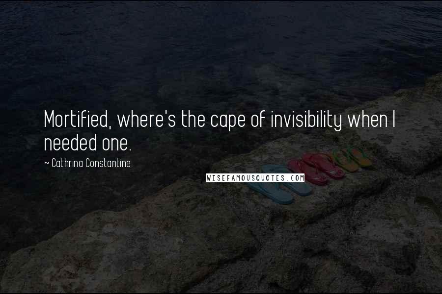 Cathrina Constantine Quotes: Mortified, where's the cape of invisibility when I needed one.