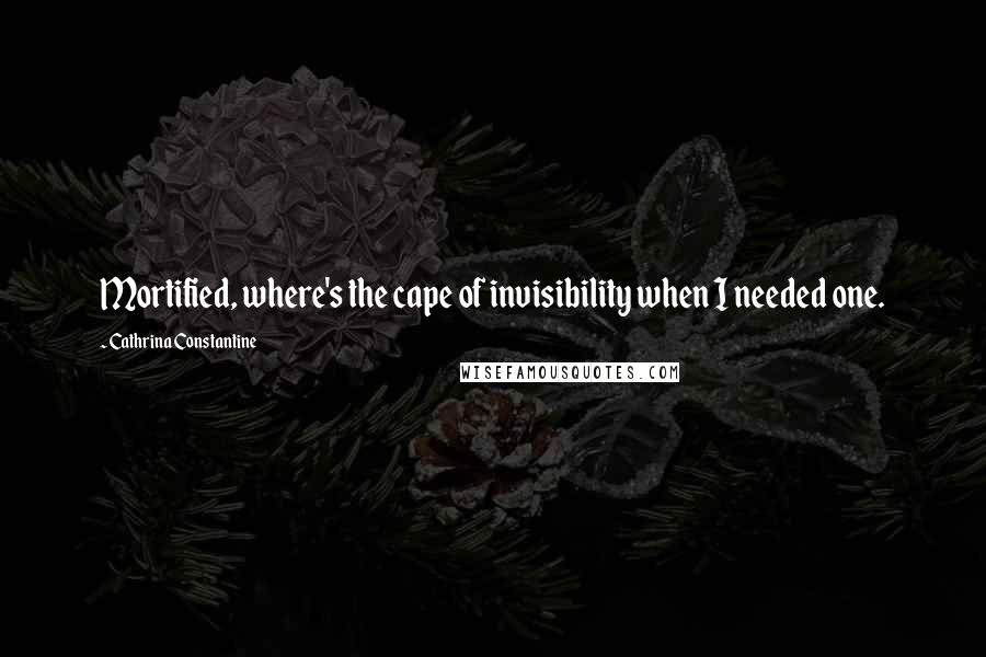 Cathrina Constantine Quotes: Mortified, where's the cape of invisibility when I needed one.