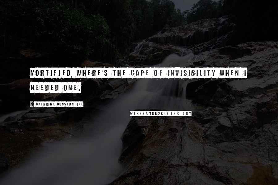 Cathrina Constantine Quotes: Mortified, where's the cape of invisibility when I needed one.