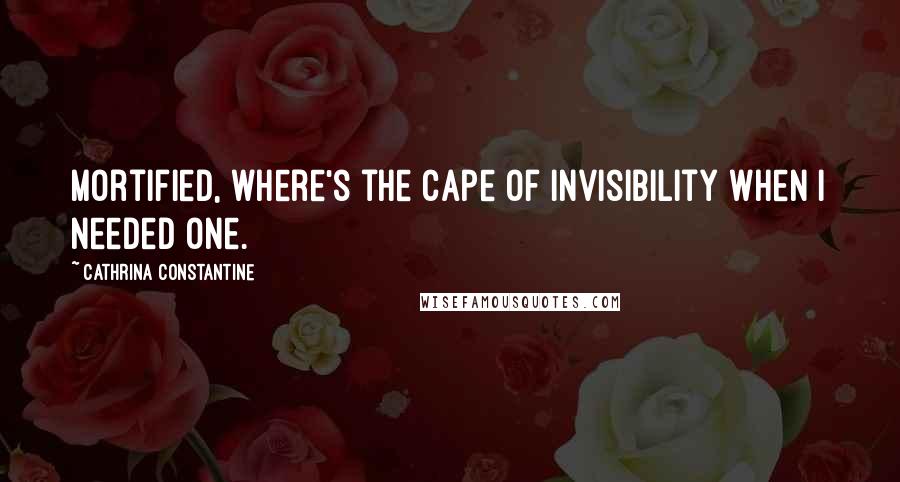 Cathrina Constantine Quotes: Mortified, where's the cape of invisibility when I needed one.