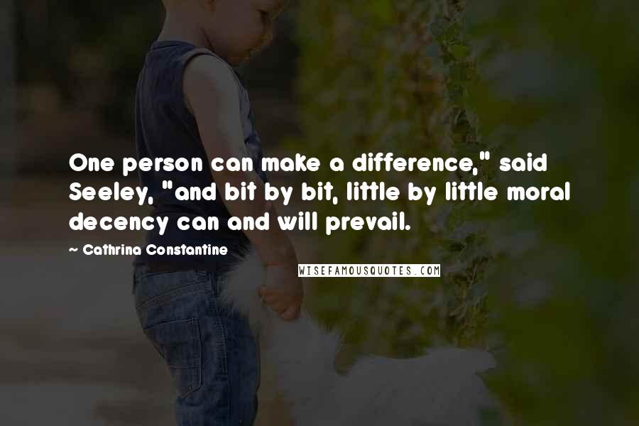 Cathrina Constantine Quotes: One person can make a difference," said Seeley, "and bit by bit, little by little moral decency can and will prevail.