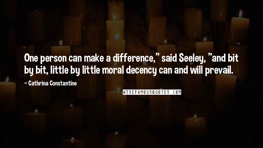 Cathrina Constantine Quotes: One person can make a difference," said Seeley, "and bit by bit, little by little moral decency can and will prevail.