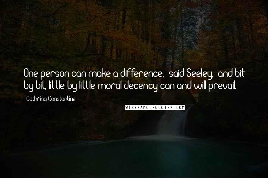 Cathrina Constantine Quotes: One person can make a difference," said Seeley, "and bit by bit, little by little moral decency can and will prevail.
