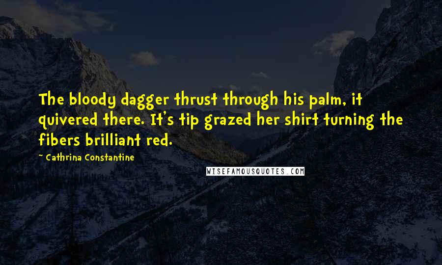 Cathrina Constantine Quotes: The bloody dagger thrust through his palm, it quivered there. It's tip grazed her shirt turning the fibers brilliant red.