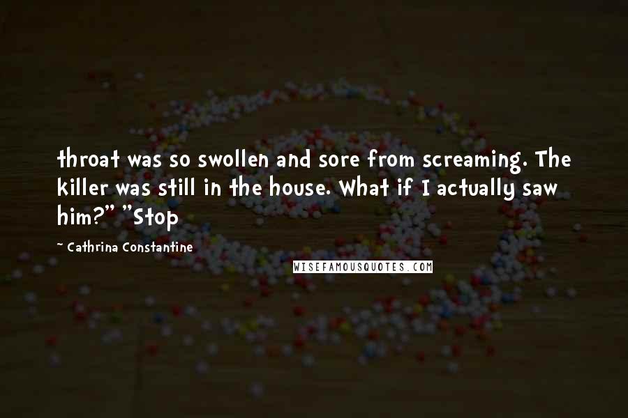 Cathrina Constantine Quotes: throat was so swollen and sore from screaming. The killer was still in the house. What if I actually saw him?" "Stop