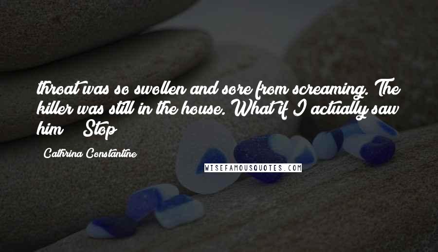 Cathrina Constantine Quotes: throat was so swollen and sore from screaming. The killer was still in the house. What if I actually saw him?" "Stop