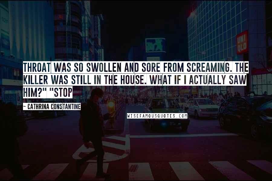 Cathrina Constantine Quotes: throat was so swollen and sore from screaming. The killer was still in the house. What if I actually saw him?" "Stop