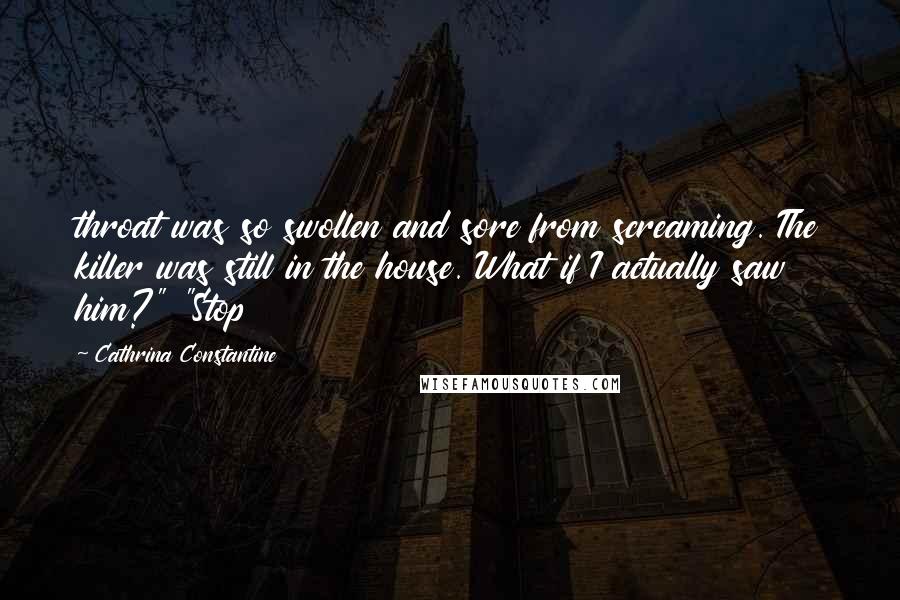 Cathrina Constantine Quotes: throat was so swollen and sore from screaming. The killer was still in the house. What if I actually saw him?" "Stop