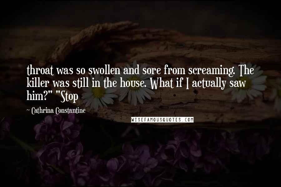 Cathrina Constantine Quotes: throat was so swollen and sore from screaming. The killer was still in the house. What if I actually saw him?" "Stop