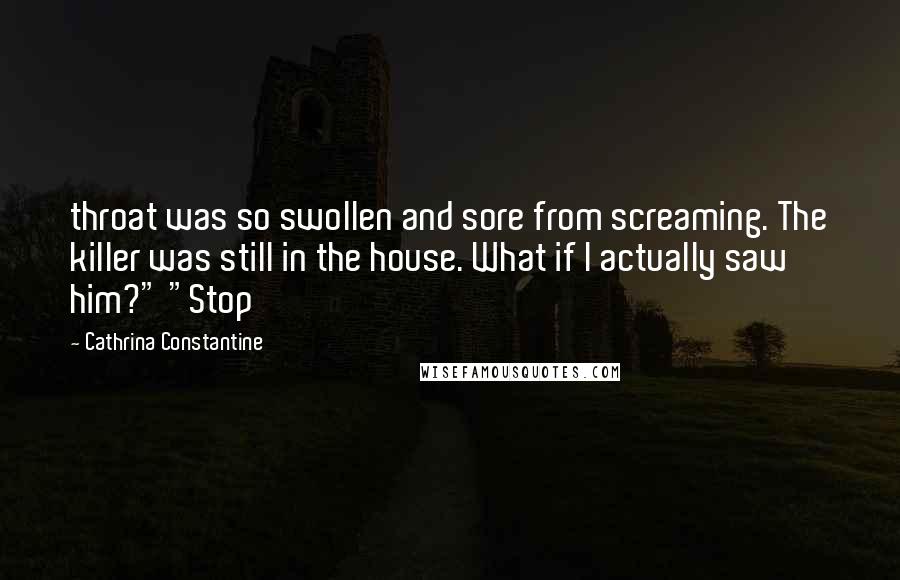 Cathrina Constantine Quotes: throat was so swollen and sore from screaming. The killer was still in the house. What if I actually saw him?" "Stop