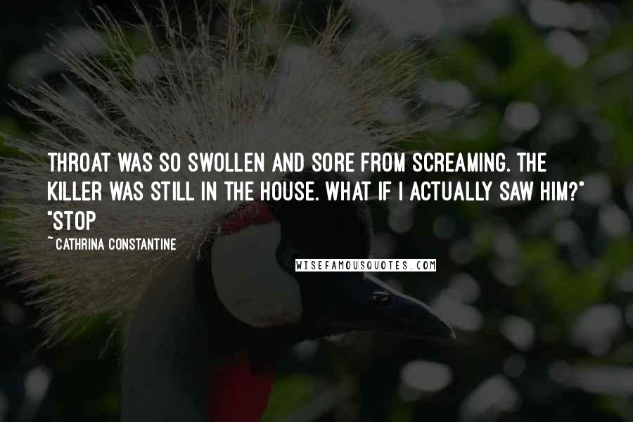 Cathrina Constantine Quotes: throat was so swollen and sore from screaming. The killer was still in the house. What if I actually saw him?" "Stop