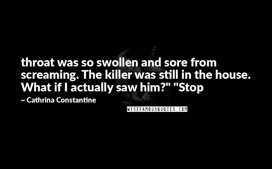 Cathrina Constantine Quotes: throat was so swollen and sore from screaming. The killer was still in the house. What if I actually saw him?" "Stop