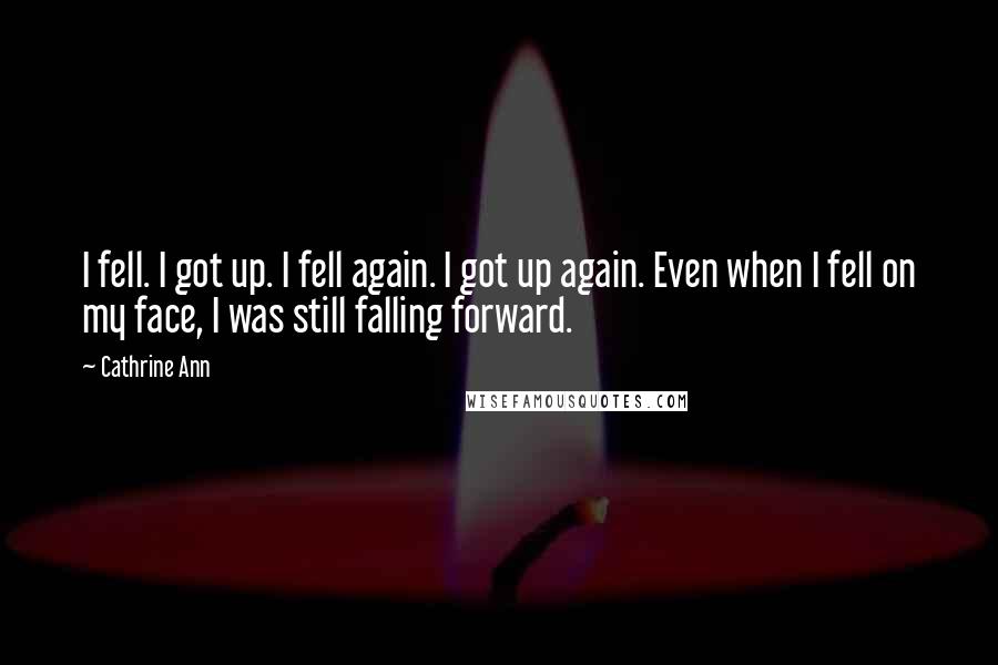 Cathrine Ann Quotes: I fell. I got up. I fell again. I got up again. Even when I fell on my face, I was still falling forward.