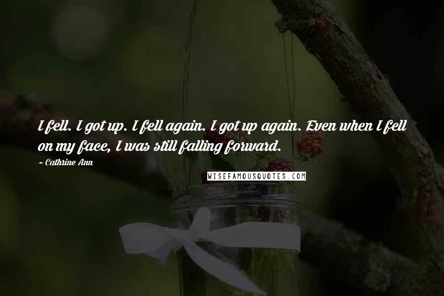 Cathrine Ann Quotes: I fell. I got up. I fell again. I got up again. Even when I fell on my face, I was still falling forward.