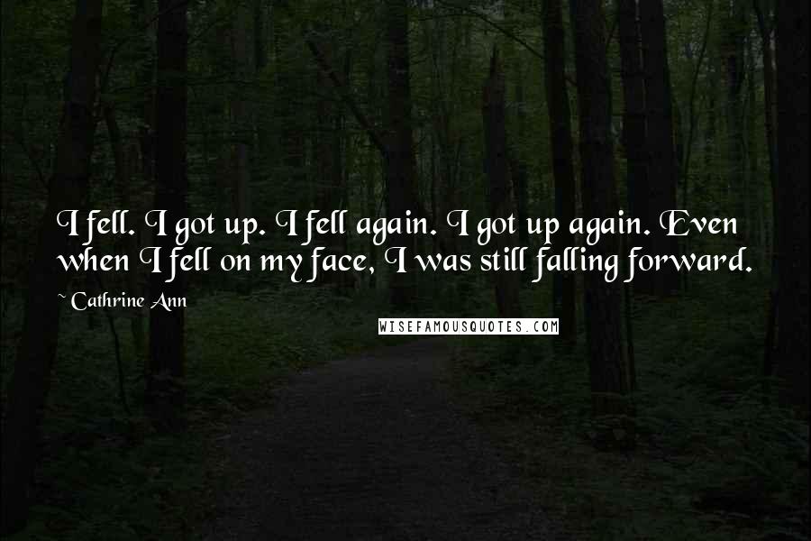 Cathrine Ann Quotes: I fell. I got up. I fell again. I got up again. Even when I fell on my face, I was still falling forward.