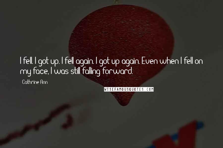 Cathrine Ann Quotes: I fell. I got up. I fell again. I got up again. Even when I fell on my face, I was still falling forward.