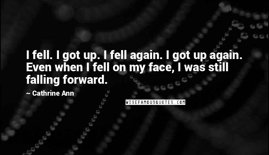 Cathrine Ann Quotes: I fell. I got up. I fell again. I got up again. Even when I fell on my face, I was still falling forward.