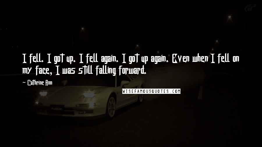 Cathrine Ann Quotes: I fell. I got up. I fell again. I got up again. Even when I fell on my face, I was still falling forward.