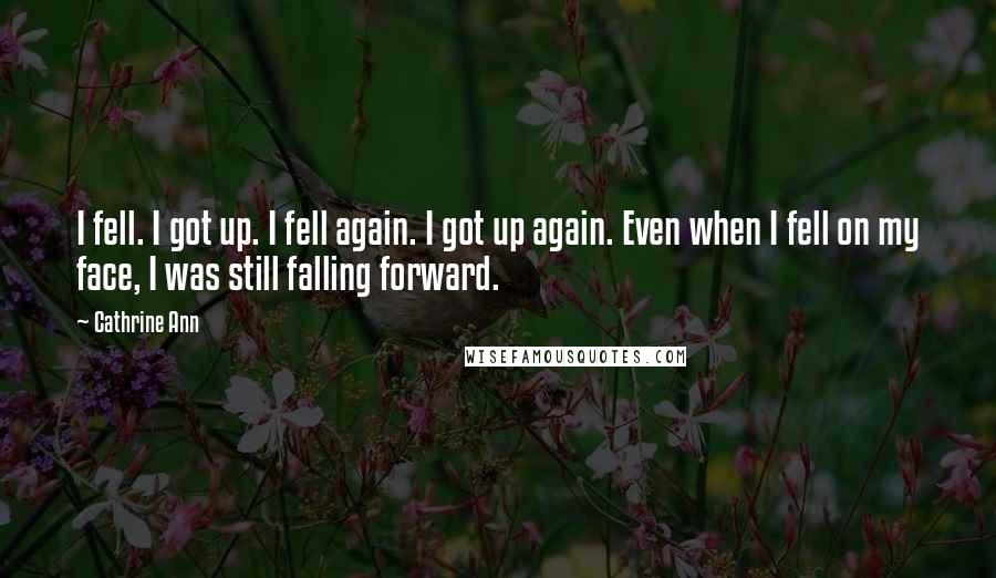 Cathrine Ann Quotes: I fell. I got up. I fell again. I got up again. Even when I fell on my face, I was still falling forward.