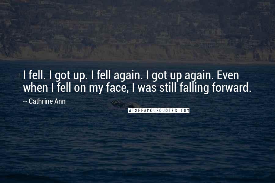 Cathrine Ann Quotes: I fell. I got up. I fell again. I got up again. Even when I fell on my face, I was still falling forward.